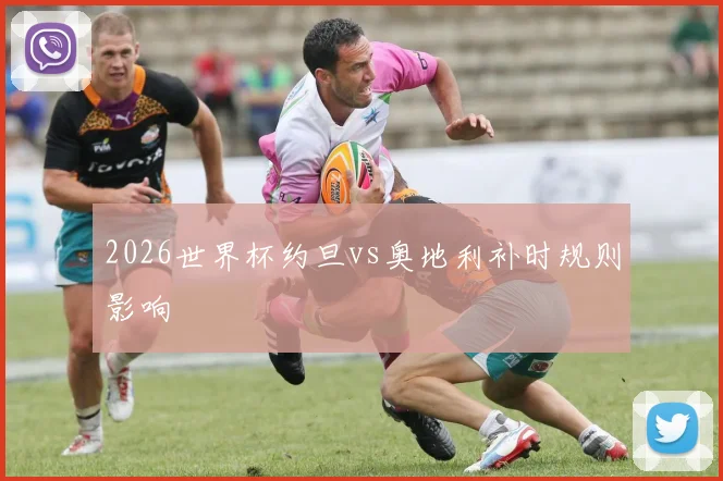 2026世界杯约旦vs奥地利补时规则影响