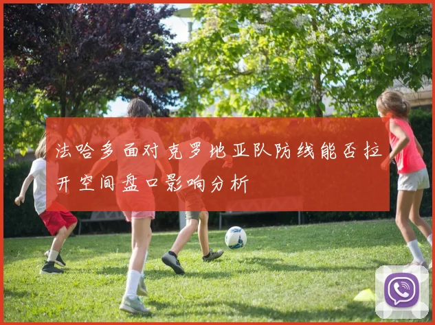 法哈多面对克罗地亚队防线能否拉开空间盘口影响分析