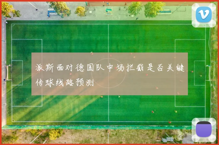 派斯面对德国队中场拦截是否关键传球线路预测