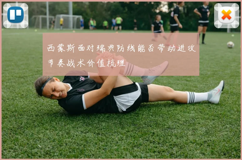 西蒙斯面对瑞典防线能否带动进攻节奏战术价值梳理