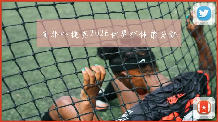 南非vs捷克2026世界杯体能分配