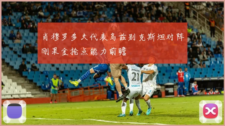 肖穆罗多夫代表乌兹别克斯坦对阵刚果金抢点能力前瞻