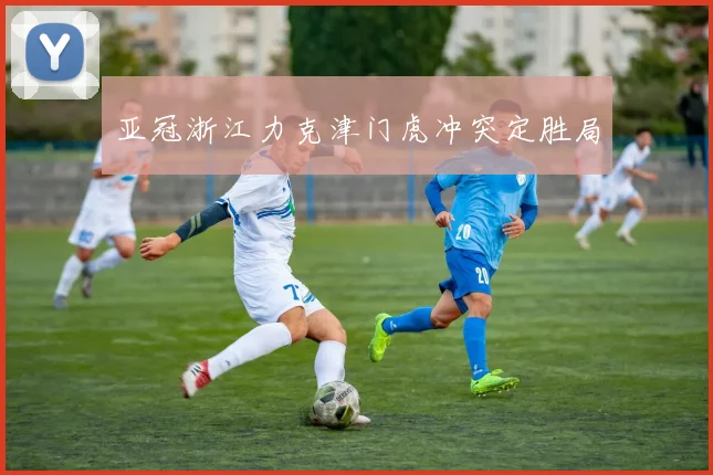 亚冠浙江力克津门虎冲突定胜局