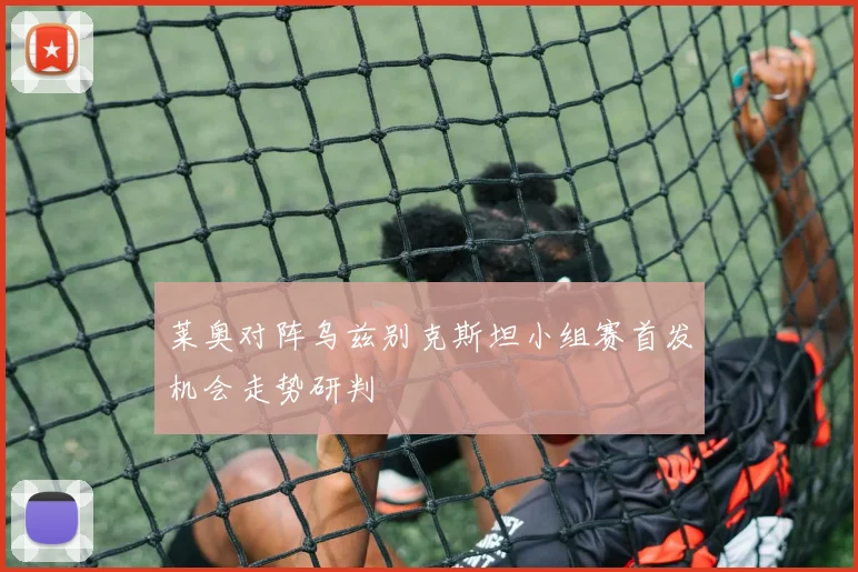 莱奥对阵乌兹别克斯坦小组赛首发机会走势研判