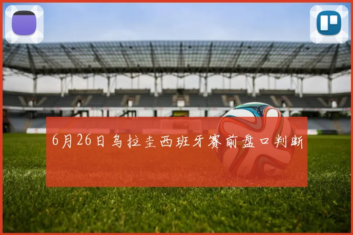 6月26日乌拉圭西班牙赛前盘口判断