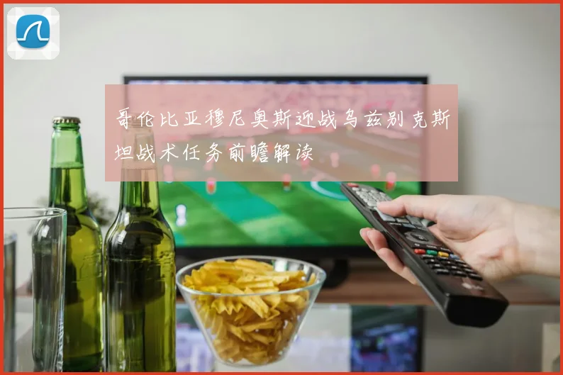 哥伦比亚穆尼奥斯迎战乌兹别克斯坦战术任务前瞻解读