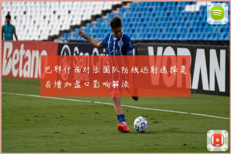 巴耶什面对法国队防线远射选择是否增加盘口影响解读