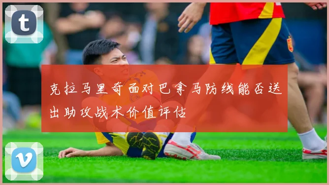 克拉马里奇面对巴拿马防线能否送出助攻战术价值评估