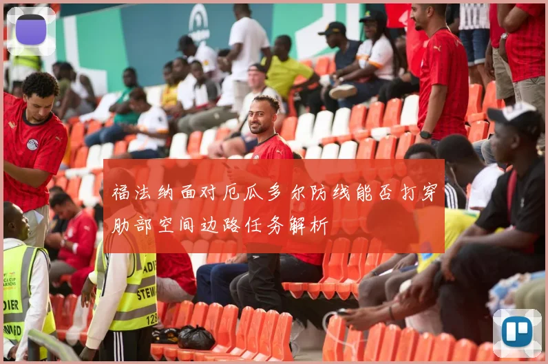 福法纳面对厄瓜多尔防线能否打穿肋部空间边路任务解析