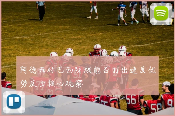 阿德面对巴西防线能否打出速度优势反击核心观察