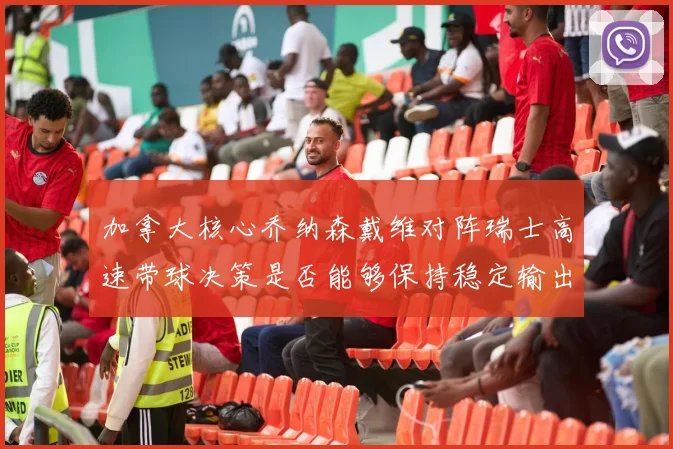 加拿大核心乔纳森戴维对阵瑞士高速带球决策是否能够保持稳定输出
