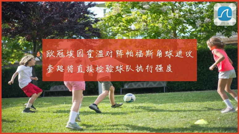 欧冠埃因霍温对阵帕福斯角球进攻套路将直接检验球队执行强度