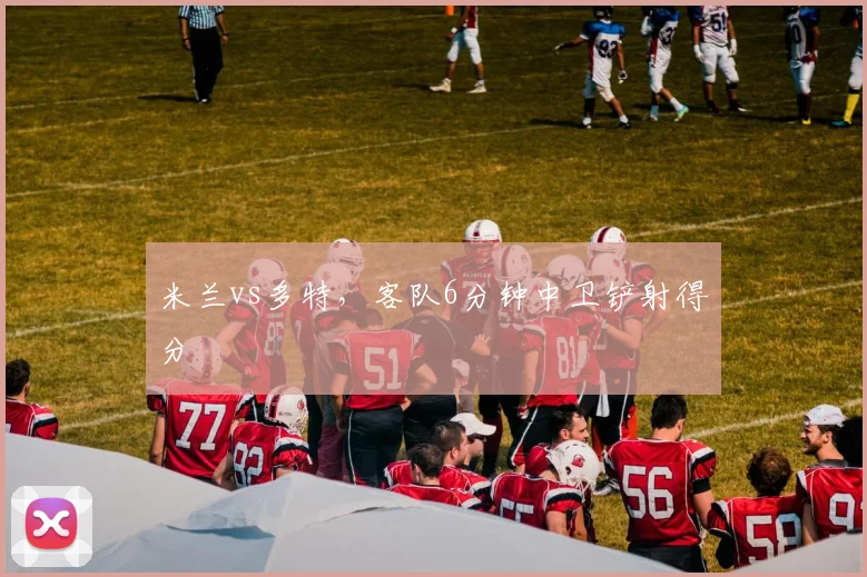 米兰vs多特,客队6分钟中卫铲射得分