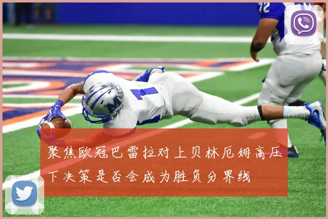 聚焦欧冠巴雷拉对上贝林厄姆高压下决策是否会成为胜负分界线