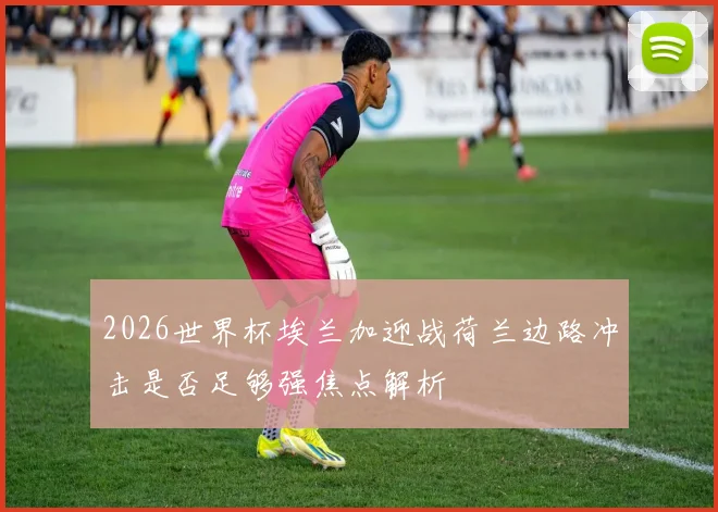 2026世界杯埃兰加迎战荷兰边路冲击是否足够强焦点解析