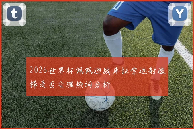 2026世界杯佩佩迎战库拉索远射选择是否合理热词分析