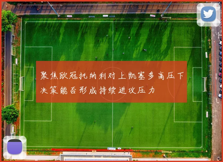 聚焦欧冠托纳利对上凯塞多高压下决策能否形成持续进攻压力