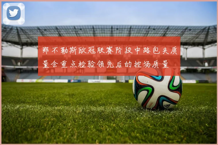 那不勒斯欧冠联赛阶段中路包夹质量会重点检验领先后的控场质量