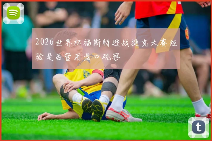 2026世界杯福斯特迎战捷克大赛经验是否管用盘口观察