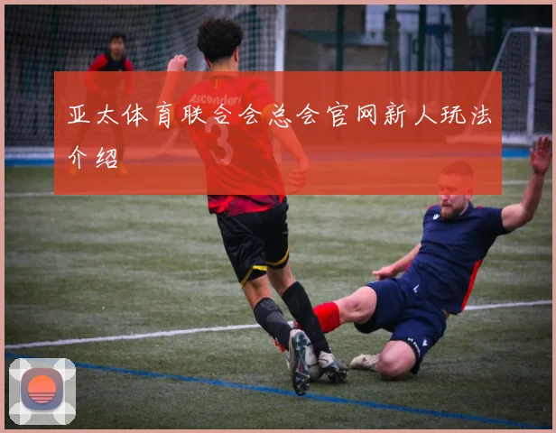 亚太体育联合会总会官网新人玩法介绍