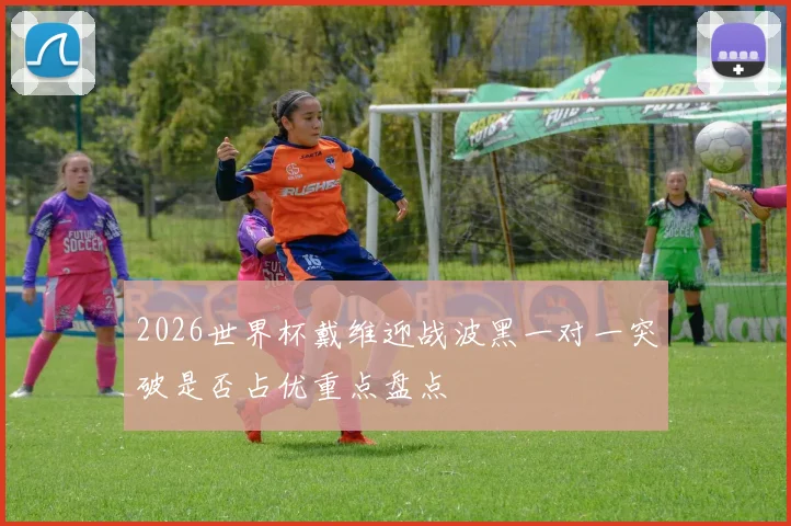 2026世界杯戴维迎战波黑一对一突破是否占优重点盘点