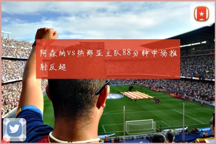 阿森纳vs热那亚主队88分钟中场推射反超