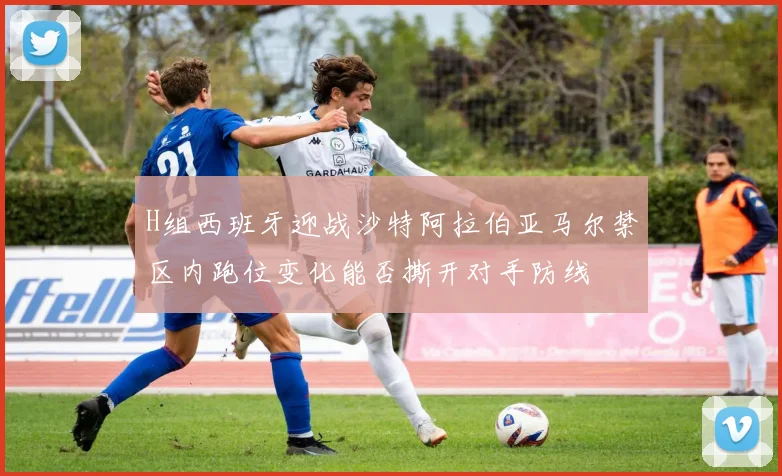 H组西班牙迎战沙特阿拉伯亚马尔禁区内跑位变化能否撕开对手防线