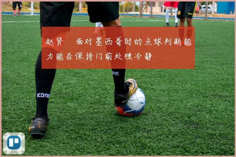 赵贤祐面对墨西哥时的点球判断能力能否保持门前处理冷静