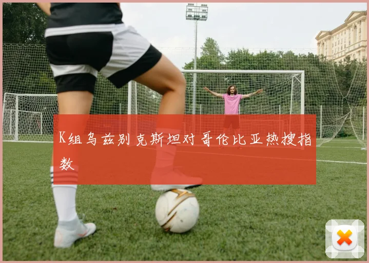 K组乌兹别克斯坦对哥伦比亚热搜指数