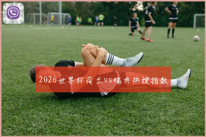2026世界杯荷兰vs瑞典热搜指数