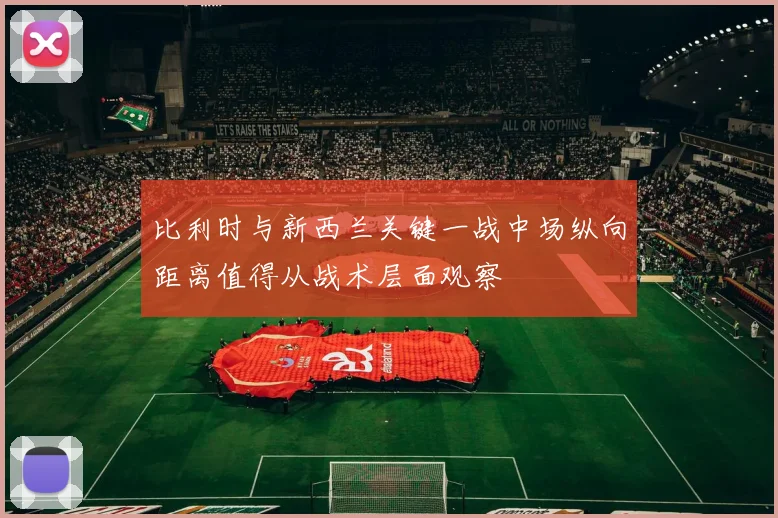 比利时与新西兰关键一战中场纵向距离值得从战术层面观察