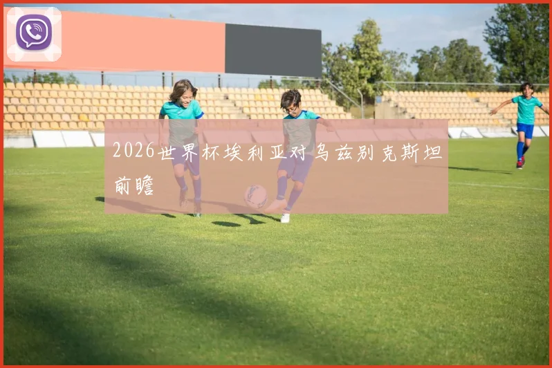 2026世界杯埃利亚对乌兹别克斯坦前瞻