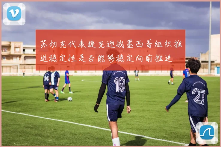苏切克代表捷克迎战墨西哥组织推进稳定性是否能够稳定向前推进