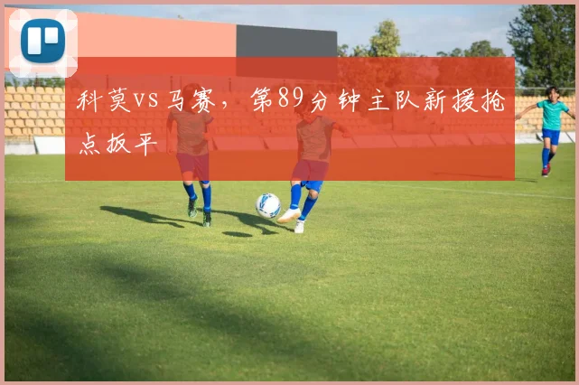 科莫vs马赛,第89分钟主队新援抢点扳平