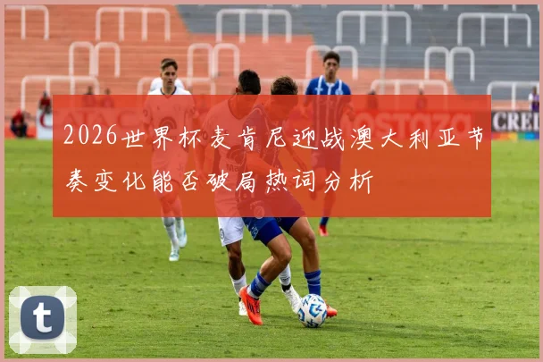 2026世界杯麦肯尼迎战澳大利亚节奏变化能否破局热词分析
