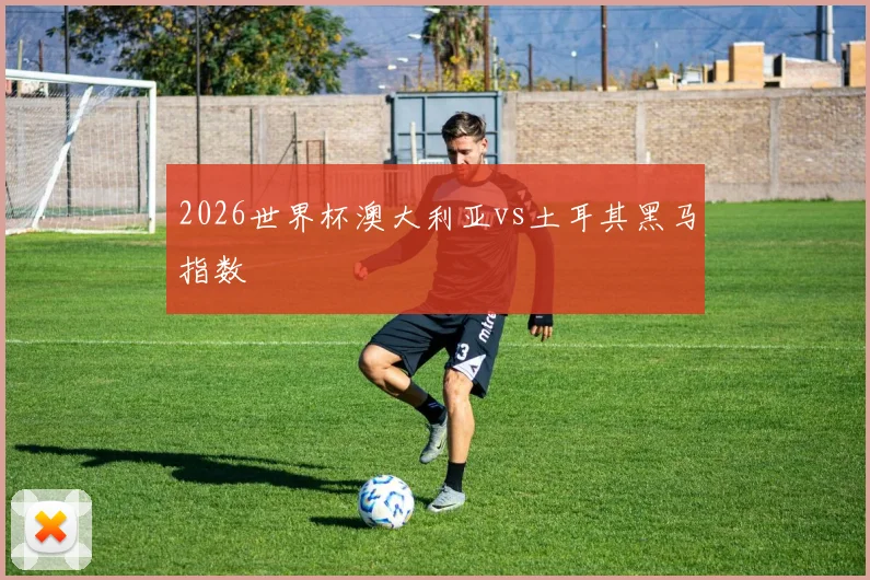 2026世界杯澳大利亚vs土耳其黑马指数