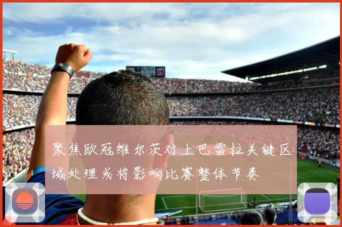 聚焦欧冠维尔茨对上巴雷拉关键区域处理或将影响比赛整体节奏