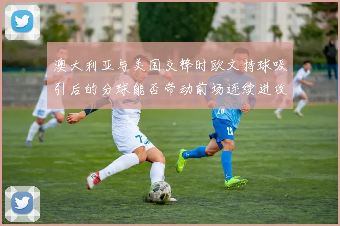 澳大利亚与美国交锋时欧文持球吸引后的分球能否带动前场连续进攻