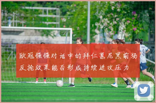 欧冠强强对话中的拜仁慕尼黑前场反抢效果能否形成持续进攻压力