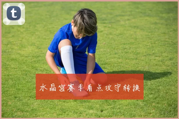 水晶宫赛季看点攻守转换