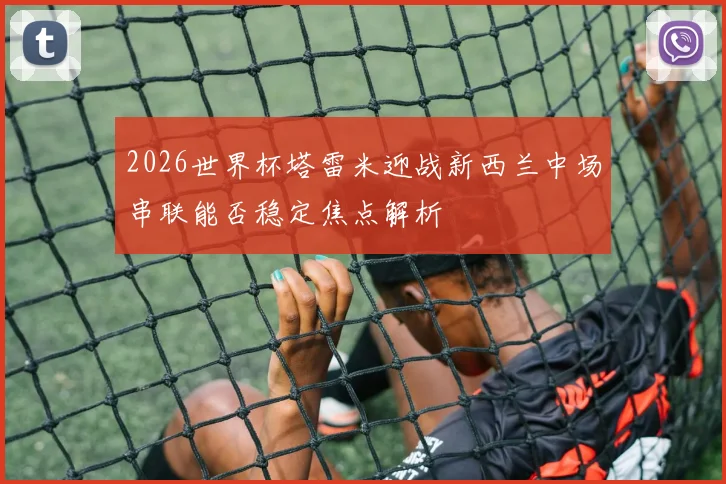 2026世界杯塔雷米迎战新西兰中场串联能否稳定焦点解析