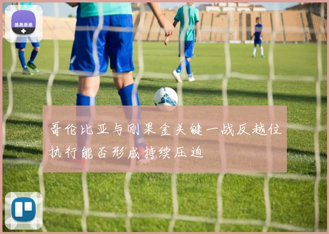 哥伦比亚与刚果金关键一战反越位执行能否形成持续压迫