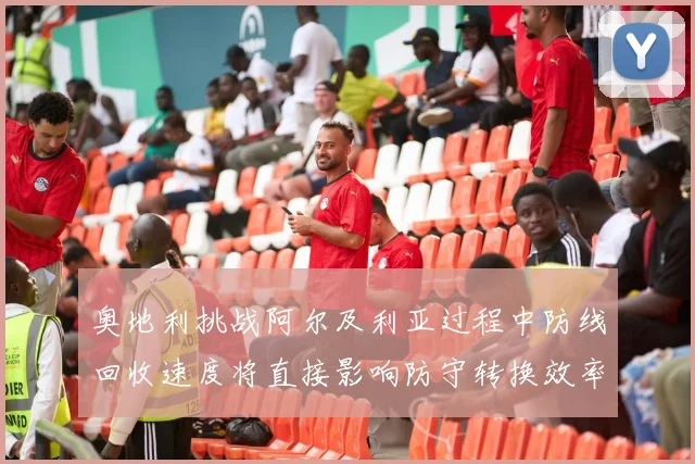奥地利挑战阿尔及利亚过程中防线回收速度将直接影响防守转换效率