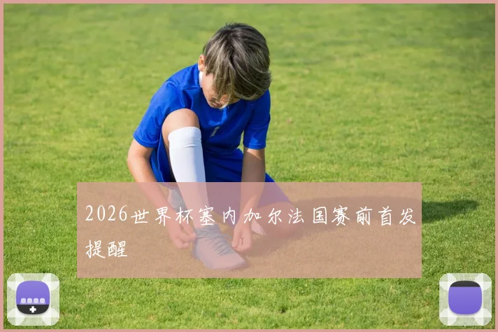 2026世界杯塞内加尔法国赛前首发提醒