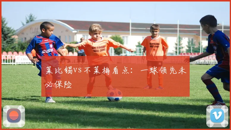 莱比锡vs不莱梅看点:一球领先未必保险