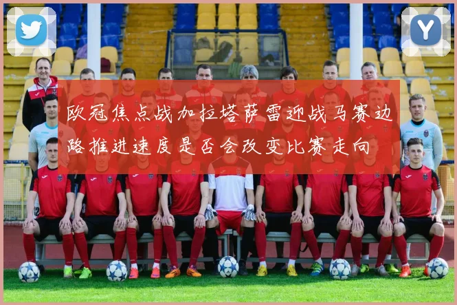 欧冠焦点战加拉塔萨雷迎战马赛边路推进速度是否会改变比赛走向