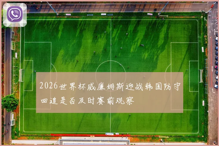 2026世界杯威廉姆斯迎战韩国防守回追是否及时赛前观察