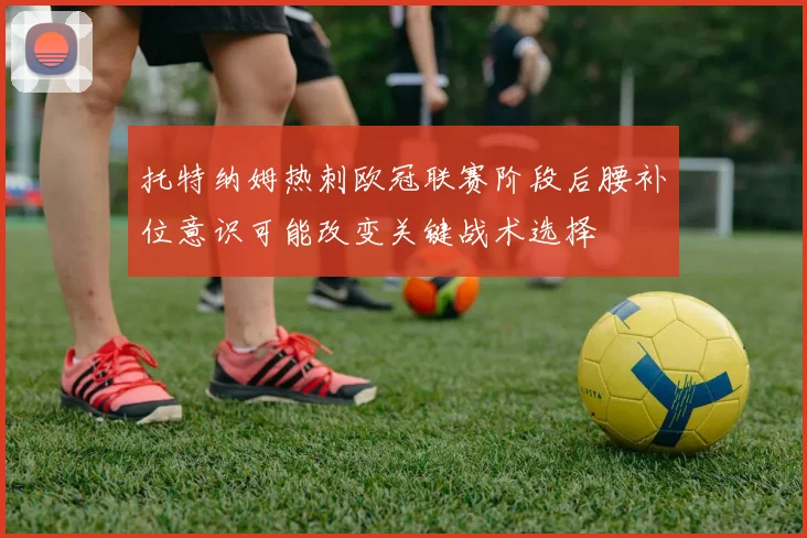 托特纳姆热刺欧冠联赛阶段后腰补位意识可能改变关键战术选择