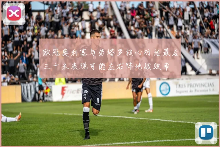欧冠奥利塞与劳塔罗核心对话最后三十米表现可能左右阵地战效率