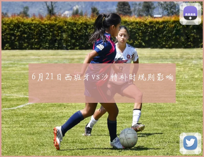 6月21日西班牙vs沙特补时规则影响